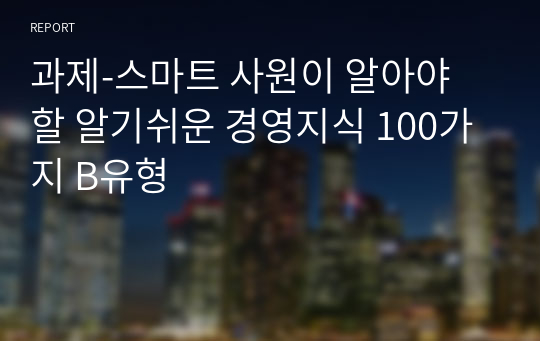 과제-스마트 사원이 알아야 할 알기쉬운 경영지식 100가지 B유형