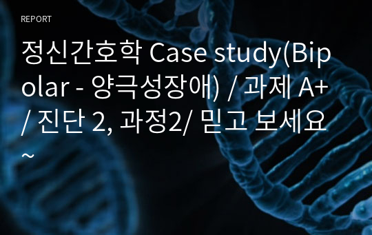 정신간호학 Case study(Bipolar - 양극성장애) / 과제 A+/ 진단 2, 과정2/ 믿고 보세요~