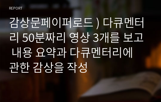 감상문페이퍼로드 ) 다큐멘터리 50분짜리 영상 3개를 보고 내용 요약과 다큐멘터리에 관한 감상을 작성