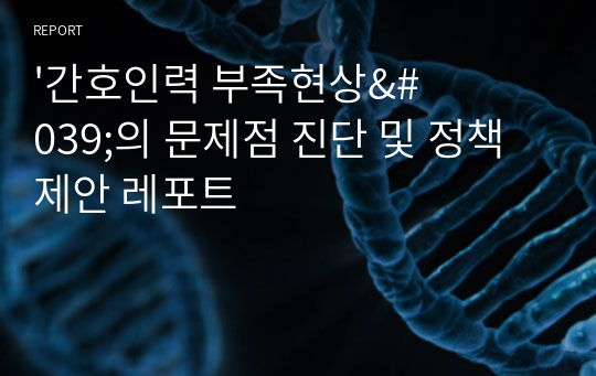 &#039;간호인력 부족현상&#039;의 문제점 진단 및 정책 제안 레포트