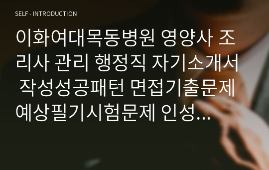 이화여대목동병원 영양사 조리사 관리 행정직 자기소개서 작성성공패턴 면접기출문제 예상필기시험문제 인성검사문제 직무계획서 인성검사 적성검사문제