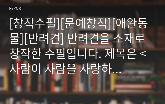 [창작수필][문예창작][애완동물][반려견] 반려견을 소재로 창작한 수필입니다. 제목은 &lt;사람이 사람을 사랑하지 못하는 세상&gt;입니다. 애완동물에 관한 사랑과 사람의 사랑을 상호 비교하면서 쓴 창작수필로 매우 우수한 작품입니다.