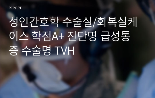 성인간호학 수술실/회복실케이스 학점A+ 진단명 급성통증 수술명 TVH