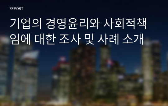 기업의 경영윤리와 사회적책임에 대한 조사 및 사례 소개