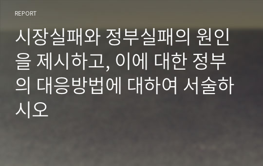 시장실패와 정부실패의 원인을 제시하고, 이에 대한 정부의 대응방법에 대하여 서술하시오