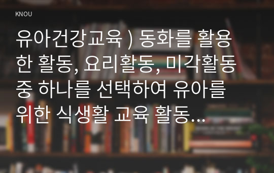 유아건강교육 ) 동화를 활용한 활동, 요리활동, 미각활동 중 하나를 선택하여 유아를 위한 식생활 교육 활동을 계획하시오