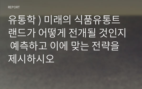 유통학 ) 미래의 식품유통트랜드가 어떻게 전개될 것인지 예측하고 이에 맞는 전략을 제시하시오