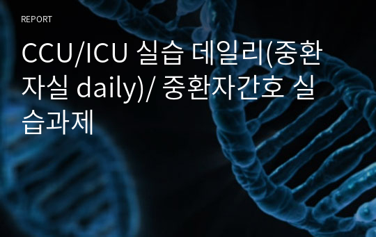 CCU/ICU 실습 데일리(중환자실 daily)/ 중환자간호 실습과제
