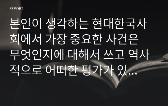 본인이 생각하는 현대한국사회에서 가장 중요한 사건은 무엇인지에 대해서 쓰고 역사적으로 어떠한 평가가 있었는지와 함께 본인의 평가는 어떤 것인지를 쓰시오