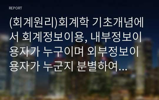 (회계원리)회계학 기초개념에서 회계정보이용, 내부정보이용자가 누구이며 외부정보이용자가 누군지 분별하여 설명 하고, 내 외정보이용자 이외 더 있으면 내용에 기술