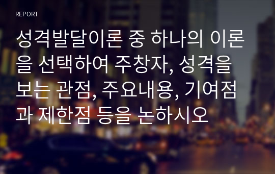 성격발달이론 중 하나의 이론을 선택하여 주창자, 성격을 보는 관점, 주요내용, 기여점과 제한점 등을 논하시오