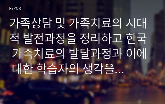 가족상담 및 가족치료의 시대적 발전과정을 정리하고 한국 가족치료의 발달과정과 이에 대한 학습자의 생각을 서술하시오