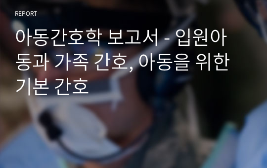 아동간호학 보고서 - 입원아동과 가족 간호, 아동을 위한 기본 간호