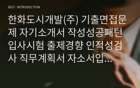 한화도시개발(주) 기출면접문제 자기소개서 작성성공패턴 입사시험 출제경향 인적성검사 직무계획서 자소서입력항목분석 지원동기작성요령