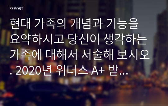 현대 가족의 개념과 기능을 요약하시고 당신이 생각하는 가족에 대해서 서술해 보시오. 2020년 위더스 A+ 받은 레포트입니다.