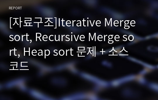 [자료구조]Iterative Merge sort, Recursive Merge sort, Heap sort 문제 + 소스코드