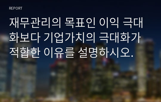 재무관리의 목표인 이익 극대화보다 기업가치의 극대화가 적합한 이유를 설명하시오.