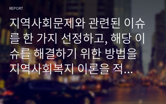 지역사회문제와 관련된 이슈를 한 가지 선정하고, 해당 이슈를 해결하기 위한 방법을 지역사회복지 이론을 적용하여 구체적으로 작성하시오