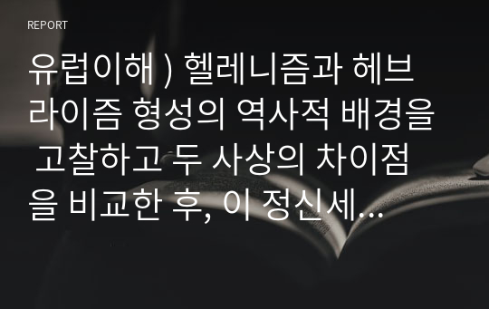 유럽이해 ) 헬레니즘과 헤브라이즘 형성의 역사적 배경을 고찰하고 두 사상의 차이점을 비교한 후, 이 정신세계가 유럽의 문명발전의 미친 영향을 분석하여 설명하세요.