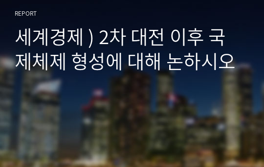 세계경제 ) 2차 대전 이후 국제체제 형성에 대해 논하시오