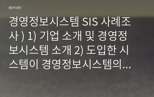 경영정보시스템 SIS 사례조사 ) 1) 기업 소개 및 경영정보시스템 소개 2) 도입한 시스템이 경영정보시스템의 종류 중 어떤 종류인지 3) 이 시스템의 도입시기(날짜) 및 도입과정