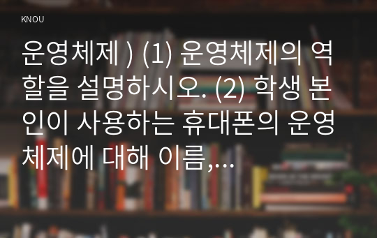 운영체제 ) (1) 운영체제의 역할을 설명하시오. (2) 학생 본인이 사용하는 휴대폰의 운영체제에 대해 이름, 버전 등 찾을 수 있는 정보는 모두 찾아 쓰시오.