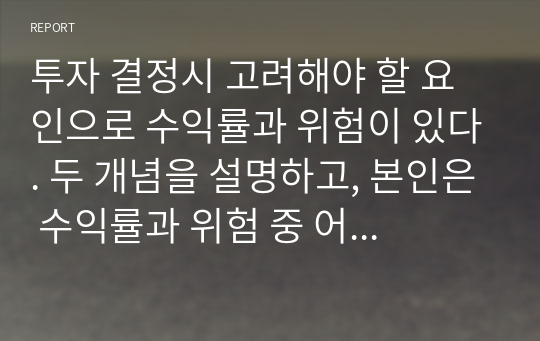 투자 결정시 고려해야 할 요인으로 수익률과 위험이 있다. 두 개념을 설명하고, 본인은 수익률과 위험 중 어떤 쪽을 더 고려하는지 이유