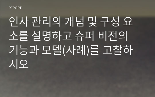 인사 관리의 개념 및 구성 요소를 설명하고 슈퍼 비전의 기능과 모델(사례)를 고찰하시오