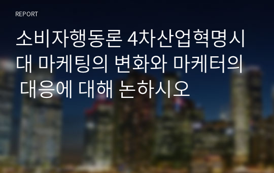 소비자행동론 4차산업혁명시대 마케팅의 변화와 마케터의 대응에 대해 논하시오