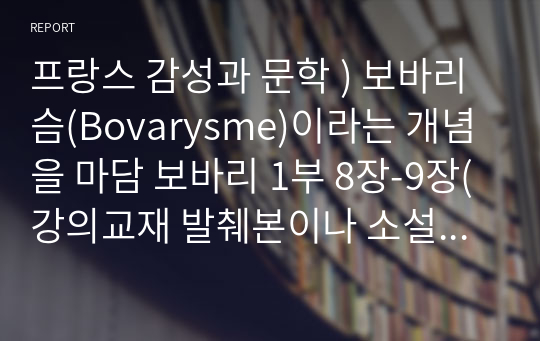 프랑스 감성과 문학 ) 보바리슴(Bovarysme)이라는 개념을 마담 보바리 1부 8장-9장(강의교재 발췌본이나 소설을 참고)을 이용하여 설명하고, 여러분 자신 안에 있는 보바리슴을 분석해보세요.