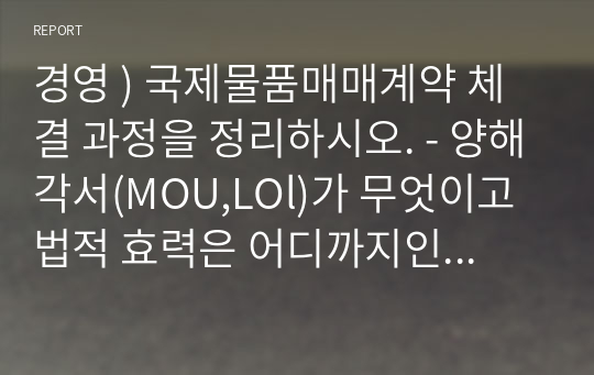 경영 ) 국제물품매매계약 체결 과정을 정리하시오. - 양해각서(MOU,LOl)가 무엇이고 법적 효력은 어디까지인지 계약금을 지급했을 경우 어떻게 되는지