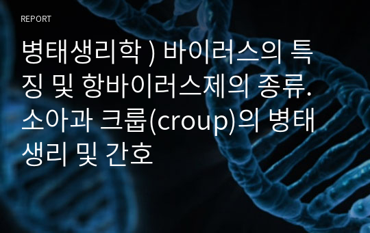 병태생리학 ) 바이러스의 특징 및 항바이러스제의 종류. 소아과 크룹(croup)의 병태생리 및 간호