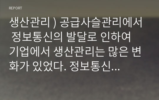 생산관리 ) 공급사슬관리에서 정보통신의 발달로 인하여 기업에서 생산관리는 많은 변화가 있었다. 정보통신의 발달로 인한 생산관리의 변화 사례를 찾아서 제시하시오.