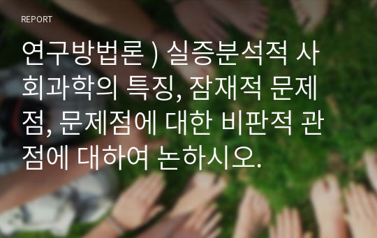 연구방법론 ) 실증분석적 사회과학의 특징, 잠재적 문제점, 문제점에 대한 비판적 관점에 대하여 논하시오.