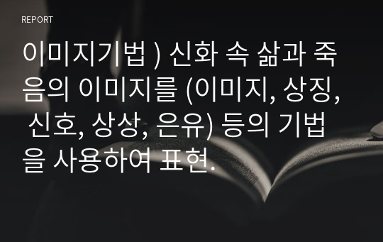 이미지기법 ) 신화 속 삶과 죽음의 이미지를 (이미지, 상징, 신호, 상상, 은유) 등의 기법을 사용하여 표현.