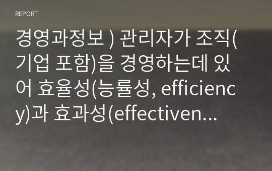 경영과정보 ) 관리자가 조직(기업 포함)을 경영하는데 있어 효율성(능률성, efficiency)과 효과성(effectiveness)을 추구해야 한다고 하는데 이의 의미는 무엇인가 기술경영자가 경영을 알아야 하는 이유를 설명하라.