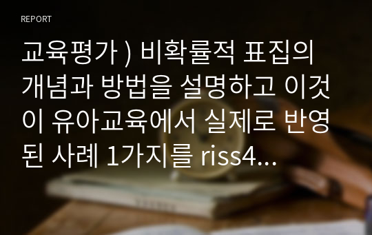 교육평가 ) 비확률적 표집의 개념과 방법을 설명하고 이것이 유아교육에서 실제로 반영된 사례 1가지 riss4u.net에서 찾아 그 제목을 참고문헌에 제시하고 비확률적 표집이 실시된 내용(표집대상, 표집과정(혹은 절차) 등)을 구체적