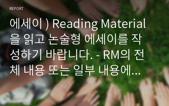 에세이 ) Reading Material을 읽고 논술형 에세이를 작성하기 바랍니다. - RM의 전체 내용 또는 일부 내용에 대한 본인의 생각이나 주장에 대한 에세이를 작성하기 바랍니다.