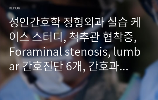 성인간호학 정형외과 실습 케이스 스터디, 척추관 협착증, Foraminal stenosis, lumbar 간호진단 6개, 간호과정 1개