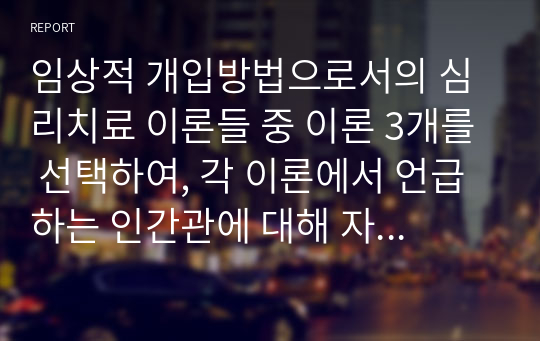 임상적 개입방법으로서의 심리치료 이론들 중 이론 3개를 선택하여, 각 이론에서 언급하는 인간관에 대해 자세하게 서술하고, 자신이 지닌 인간관과 비교 및 관련하여 진술하세요.