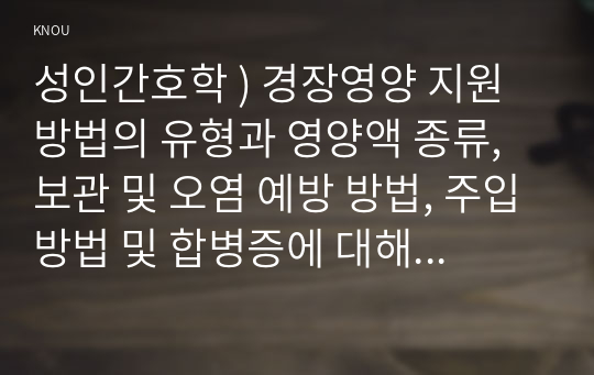 성인간호학 ) 경장영양 지원방법의 유형과 영양액 종류, 보관 및 오염 예방 방법, 주입방법 및 합병증에 대해 서술하시오