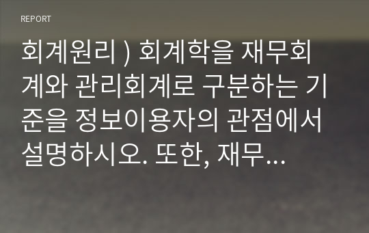 회계원리 ) 회계학을 재무회계와 관리회계로 구분하는 기준을 정보이용자의 관점에서 설명하시오. 또한, 재무회계와 관리회계의 작성원칙과 보고수단의 차이점에 대해 설명하시오.