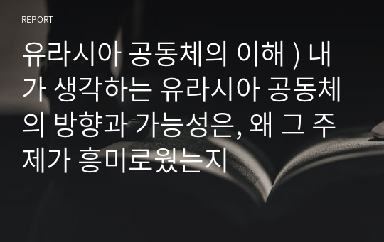 유라시아 공동체의 이해 ) 내가 생각하는 유라시아 공동체의 방향과 가능성은, 왜 그 주제가 흥미로웠는지