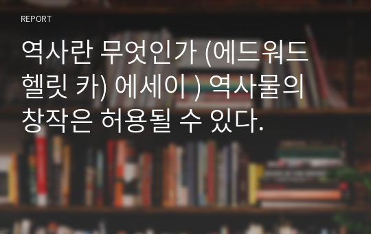 역사란 무엇인가 (에드워드 헬릿 카) 에세이 ) 역사물의 창작은 허용될 수 있다.