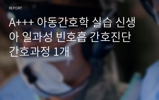 A+++ 아동간호학 실습 신생아 일과성 빈호흡 간호진단 간호과정 1개