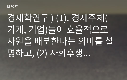 경제학연구 ) (1). 경제주체(가계, 기업)들이 효율적으로 자원을 배분한다는 의미를 설명하고, (2) 사회후생의 극대점인 최상의 사회상태에 도달할 수 있는 방법을 그래프 등으로 설명