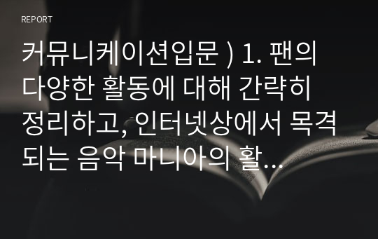 커뮤니케이션입문 ) 1. 팬의 다양한 활동에 대해 간략히 정리하고, 인터넷상에서 목격되는 음악 마니아의 활동을 살펴보기.