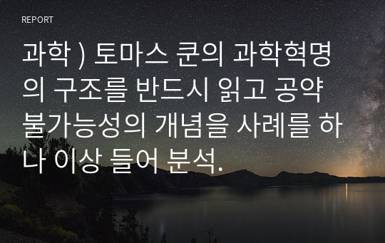 과학 ) 토마스 쿤의 과학혁명의 구조를 반드시 읽고 공약불가능성의 개념을 사례를 하나 이상 들어 분석.