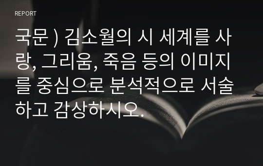 국문 ) 김소월의 시 세계를 사랑, 그리움, 죽음 등의 이미지를 중심으로 분석적으로 서술하고 감상하시오.