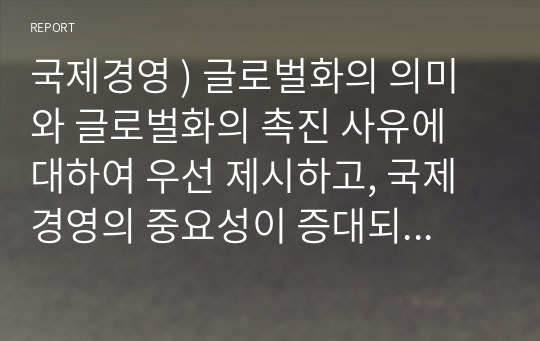 국제경영 ) 글로벌화의 의미와 글로벌화의 촉진 사유에 대하여 우선 제시하고, 국제 경영의 중요성이 증대되고 있는 사유에 대하여 논하시오